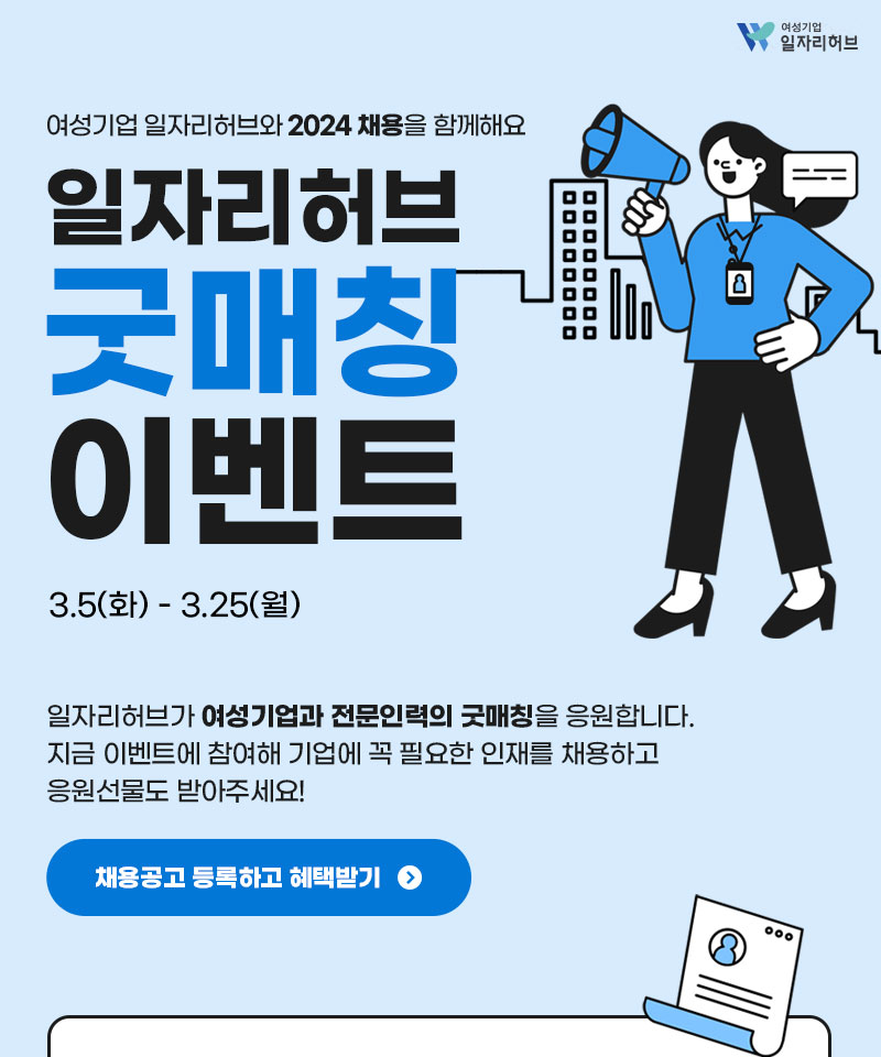 여성기업 일자리허브와 2024 채용을 함께 해요. 일자리허브 굿매칭 이벤트 3.5. ~ 3.25. 일자리허브가 여성기업과 전문인력의 굿매칭을 응원합니다. 지금 이벤트에 참여해 기업에 꼭 필요한 인재를 채용하고 응원선물도 받아주세요! 채용공고 등록하고 혜택받기